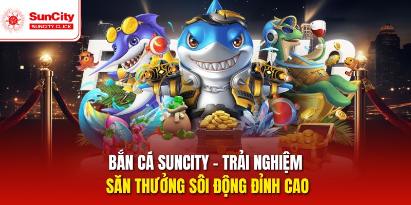 Săn Cá Đổi Thưởng Sôi Động Tại Suncity
