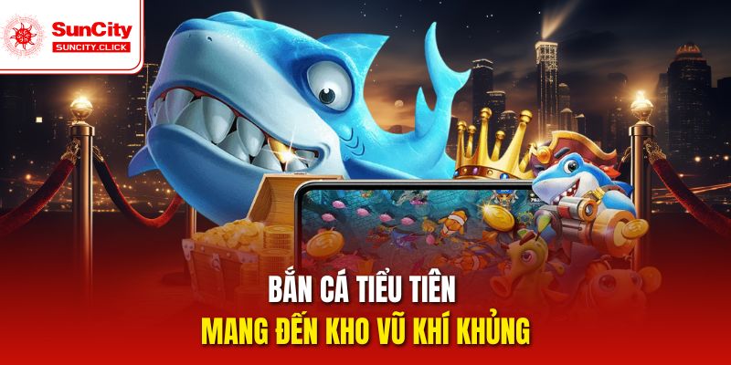 Bắn cá Tiểu Tiên mang đến kho vũ khí khủng
