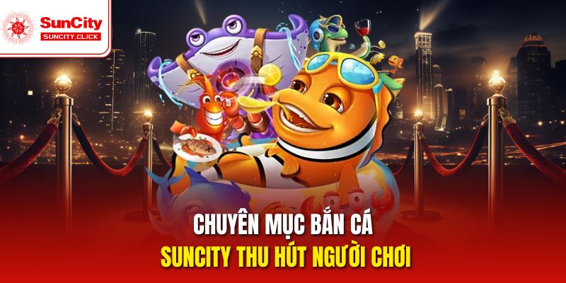 Chuyên mục bắn cá Suncity thu hút người chơi