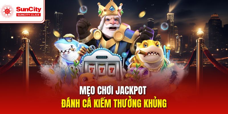 Mẹo chơi Jackpot đánh cá kiếm thưởng khủng