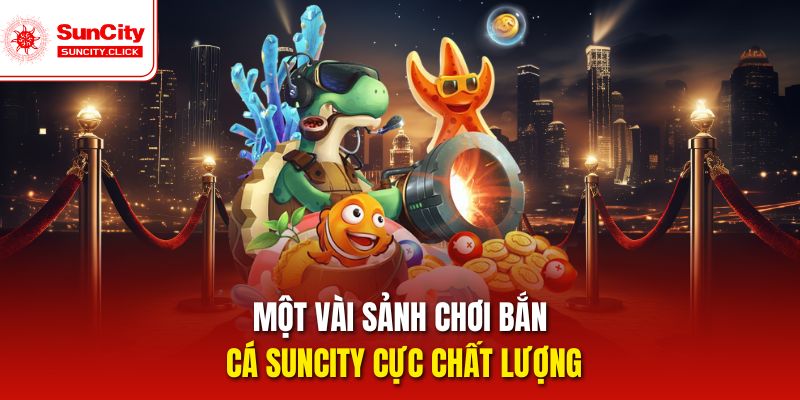 Một vài sảnh chơi bắn cá Suncity cực chất lượng