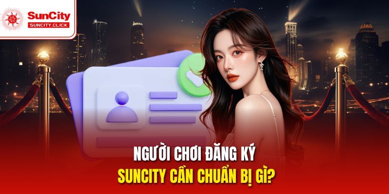 Người chơi đăng ký Suncity cần chuẩn bị gì?
