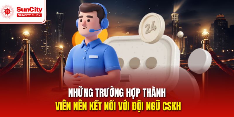 Những trường hợp thành viên nên kết nối với đội ngũ CSKH