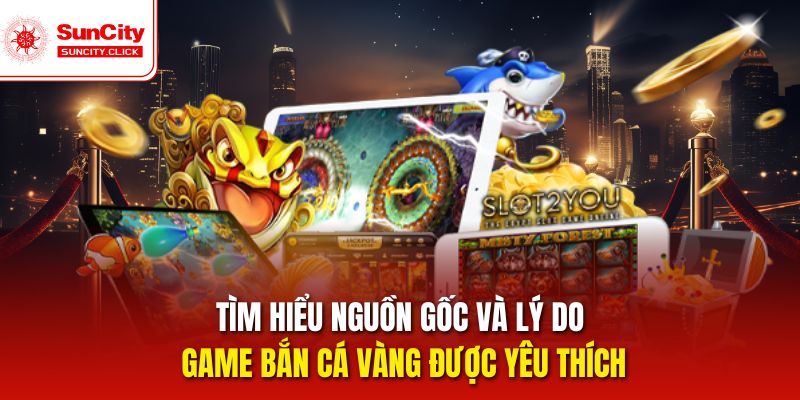 Tìm hiểu nguồn gốc và lý do game Bắn cá vàng được yêu thích