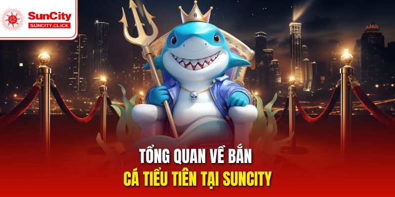 Tổng quan về bắn cá Tiểu Tiên tại Suncity