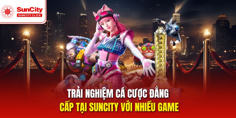 Trải nghiệm cá cược đẳng cấp tại Suncity với nhiều game