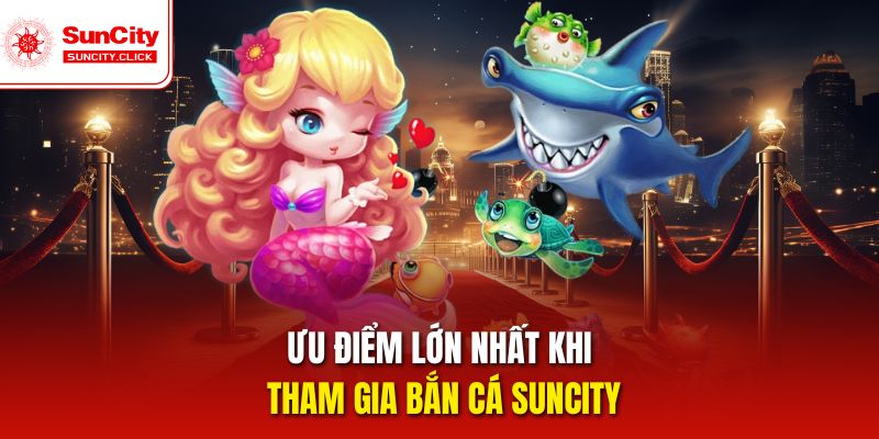 Ưu điểm lớn nhất khi tham gia bắn cá Suncity