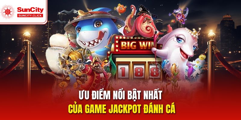Ưu điểm nổi bật nhất của game Jackpot đánh cá